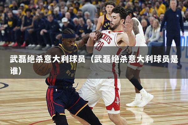 武磊绝杀意大利球员（武磊绝杀意大利球员是谁）