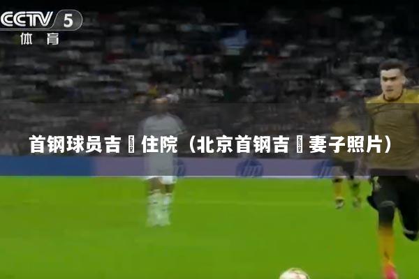 首钢球员吉喆住院（北京首钢吉喆妻子照片）