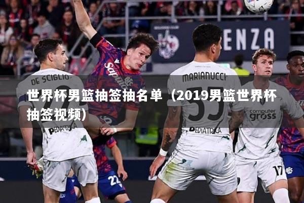 世界杯男篮抽签抽名单（2019男篮世界杯抽签视频）