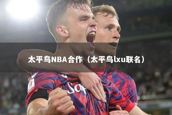 太平鸟NBA合作（太平鸟lxu联名）