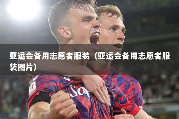 亚运会备用志愿者服装（亚运会备用志愿者服装图片）