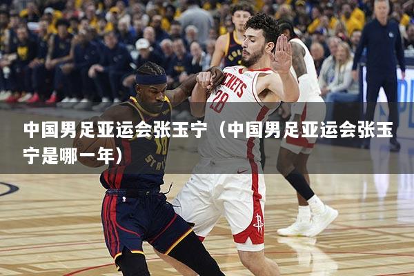 中国男足亚运会张玉宁（中国男足亚运会张玉宁是哪一年）