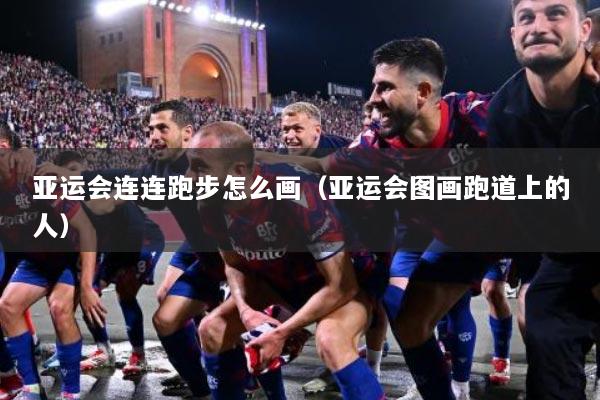 亚运会连连跑步怎么画（亚运会图画跑道上的人）