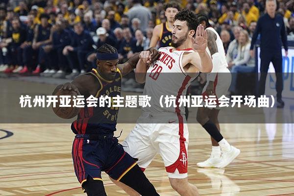 杭州开亚运会的主题歌（杭州亚运会开场曲）