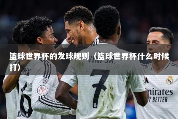篮球世界杯的发球规则（篮球世界杯什么时候打）