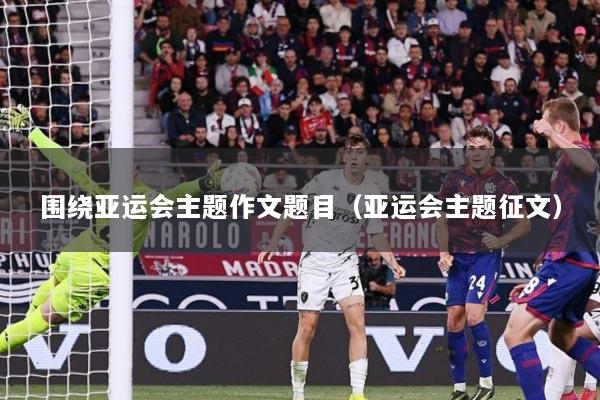 围绕亚运会主题作文题目（亚运会主题征文）