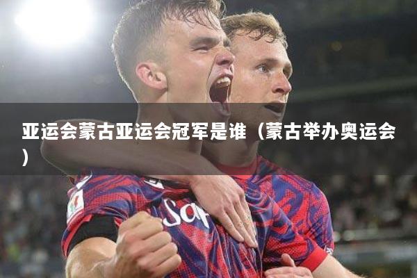 亚运会蒙古亚运会冠军是谁（蒙古举办奥运会）