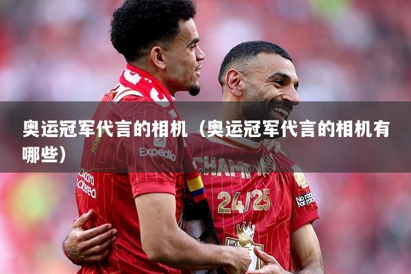 奥运冠军代言的相机（奥运冠军代言的相机有哪些）