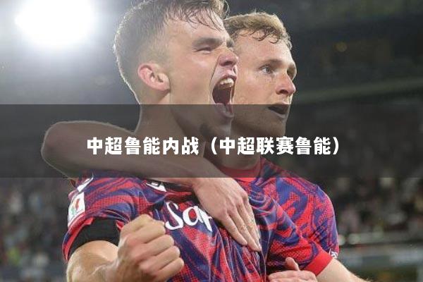 中超鲁能内战（中超联赛鲁能）