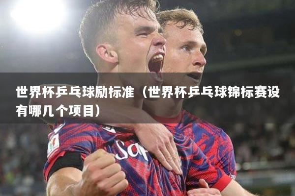 世界杯乒乓球励标准（世界杯乒乓球锦标赛设有哪几个项目）