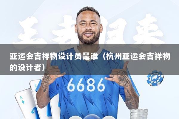 亚运会吉祥物设计员是谁（杭州亚运会吉祥物的设计者）