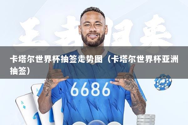 卡塔尔世界杯抽签走势图（卡塔尔世界杯亚洲抽签）