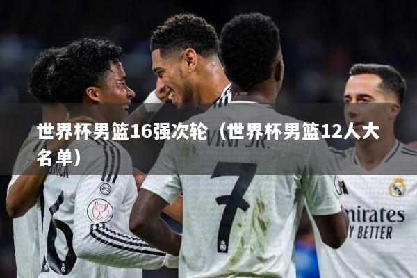 世界杯男篮16强次轮（世界杯男篮12人大名单）