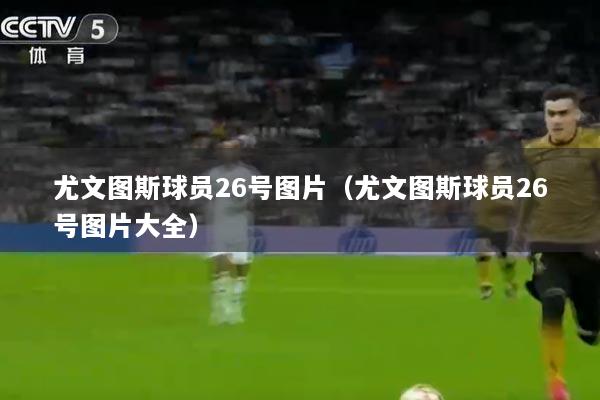 尤文图斯球员26号图片（尤文图斯球员26号图片大全）