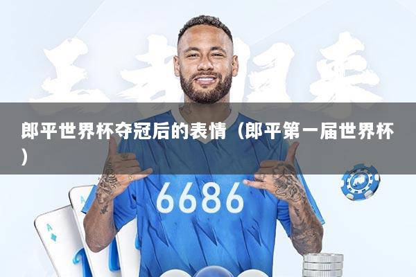 郎平世界杯夺冠后的表情（郎平第一届世界杯）