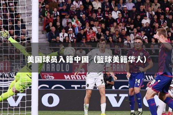 美国球员入籍中国（篮球美籍华人）