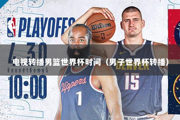 电视转播男篮世界杯时间（男子世界杯转播）
