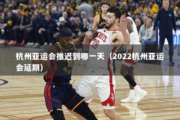 杭州亚运会推迟到哪一天（2022杭州亚运会延期）