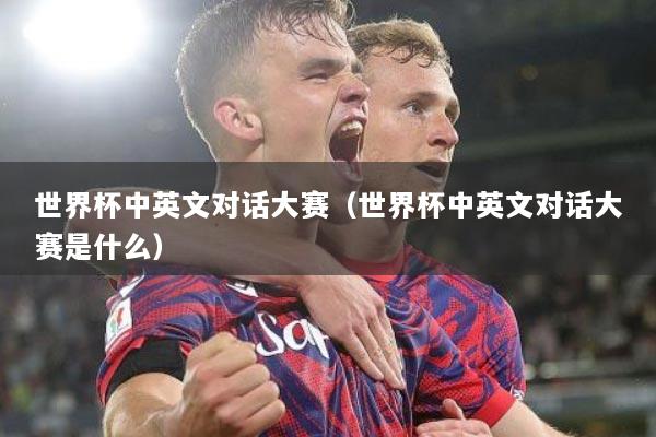 世界杯中英文对话大赛（世界杯中英文对话大赛是什么）