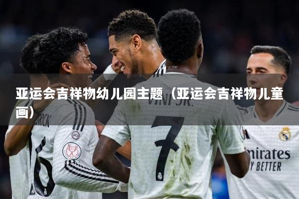 亚运会吉祥物幼儿园主题（亚运会吉祥物儿童画）