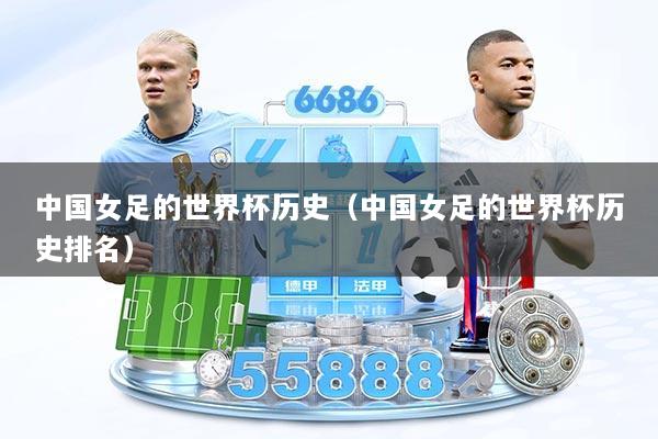 中国女足的世界杯历史（中国女足的世界杯历史排名）